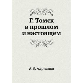 

Г. Том ск в прошлом и настоящем. А. В. Адрианов