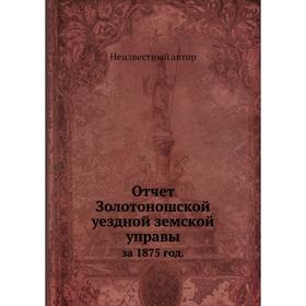 

Отчет Золотоношской уездной земской управы. за 1875 год.