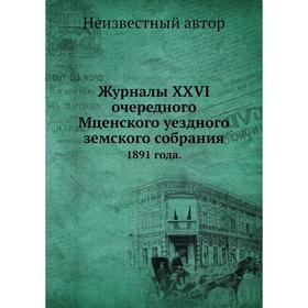 

Журналы XXVI очередного Мценского уездного земского собрания. 1891 года.
