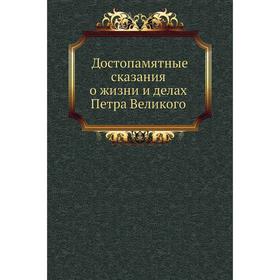 

Достопамятные сказания о жизни и делах Петра Великого