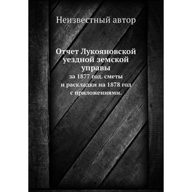 

Отчет Лукояновской уездной земской управы. за 1877 год. сметы и раскладки на 1878 год с приложениями.