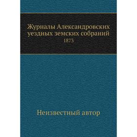 

Журналы Александровских уездных земских собраний. 1873