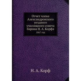 

Отчет члена Александровского уездного училищного совета барона Н. А. Корфа. 1867 год. Н. А. Корф