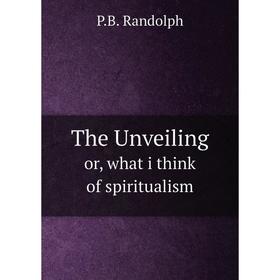 

Книга The Unveiling. or, what i think of spiritualism. P.B. Randolph