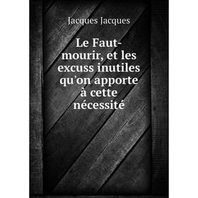

Книга Le Faut-mourir, et les excuss inutiles qu'on apporte à cette nécessité