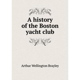 

Книга A history of the Boston yacht club. Arthur Wellington Brayley