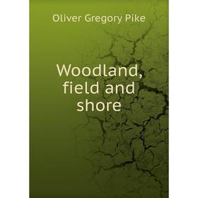 

Книга Woodland, field and shore. Oliver Gregory Pike