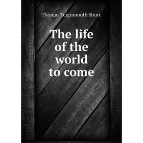 

Книга The life of the world to come. Thomas Teignmouth Shore