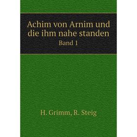 

Книга Achim von Arnim und die ihm nahe standen. Band 1. H. Grimm, R. Steig