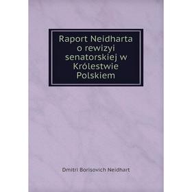 

Книга Raport Neidharta o rewizyi senatorskiej w Królestwie Polskiem. Dmitri Borisovich Neidhart