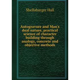 

Книга Autogravure and Man's dual nature, practical science of character building through analogy, concrete and objective methods. Shellabarger Hall