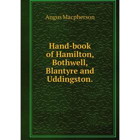 

Книга Hand-book of Hamilton, Bothwell, Blantyre and Uddingston.. Angus Macpherson