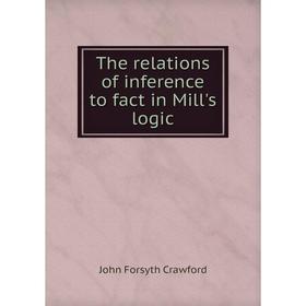 

Книга The relations of inference to fact in Mill's logic. John Forsyth Crawford