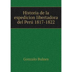 

Книга Historia de la espedicion libertadora del Perú 1817-1822. Gonzalo Bulnes