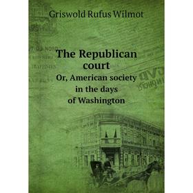 

Книга The Republican court. Or, American society in the days of Washington. Griswold Rufus Wilmot