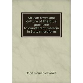 

Книга African fever and culture of the blue gum-tree to counteract malaria in Italy microform. John Croumbie Brown
