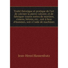 

Книга Traité théorique et pratique de l'art de calciner la pierre calcaire, et de fabriquer toutes sortes de mortiers, cimens, bétons, etc.