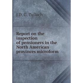 

Книга Report on the inspection of pensioners in the North American provinces microform. J.D. G. Tulloch