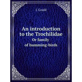 

Книга An introduction to the Trochilidae. Or family of humming-birds. J. Gould