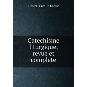 

Книга Catechisme liturgique, revue et complete. Desire-Camile Leduc