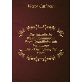 

Книга Die katholische Weltanschauung in ihren Grundlinien mit besonderer Berücksichtigung der Moral. Victor Cathrein