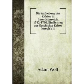 

Книга Die Aufhebung der Klöster in Innerösterreich, 1782-1790. Ein Beitrag zur Geschichte Kaiser Joseph's II. Adam Wolf