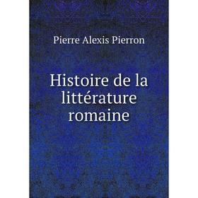 

Книга Histoire de la littérature romaine. Pierre Alexis Pierron