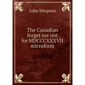 

Книга The Canadian forget me not for MDCCCXXXVII microform. John Simpson