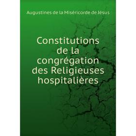 

Книга Constitutions de la congrégation des Religieuses hospitalières. Augustines de la Miséricorde de Jésus