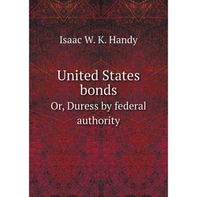 

Книга United States bonds. Or, Duress by federal authority. Isaac W. K. Handy
