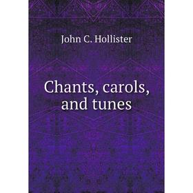 

Книга Chants, carols, and tunes. John C. Hollister