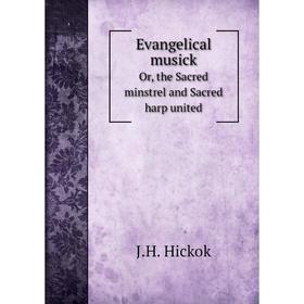 

Книга Evangelical musick. Or, the Sacred minstrel and Sacred harp united. J.H. Hickok