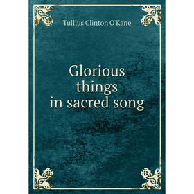 

Книга Glorious things in sacred song. Tullius Clinton O'Kane