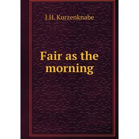 

Книга Fair as the morning. J.H. Kurzenknabe