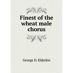 

Книга Finest of the wheat male chorus. George D. Elderkin