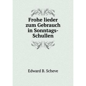 

Книга Frohe lieder zum Gebrauch in Sonntags-Schullen. Edward B. Scheve