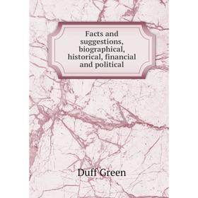 

Книга Facts and suggestions, biographical, historical, financial and political. Duff Green