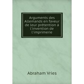

Книга Arguments des Allemands en faveur de leur prétention à l'invention de l'imprimerie. Abraham Vries, J. J. F. Noordziek