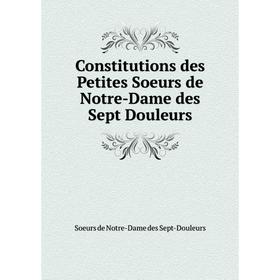 

Книга Constitutions des Petites Soeurs de Notre-Dame des Sept Douleurs. Soeurs de Notre-Dame des Sept-Douleurs