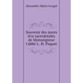 

Книга Souvenir des noces d'or sacerdotales de Monseigneur l'abbé L.-H. Paquet. Alexandre-Marie Couget