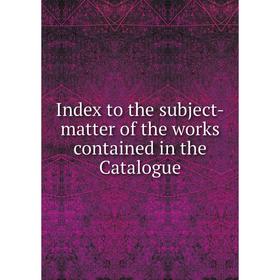 

Книга Index to the subject-matter of the works contained in the Catalogue