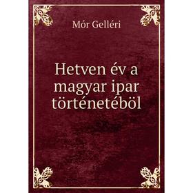 

Книга Hetven év a magyar ipar történetéböl. Mór Gelléri