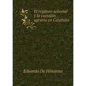 

Книга El régimen señorial y la cuestión agraria en Cataluña. Eduardo De Hinojosa