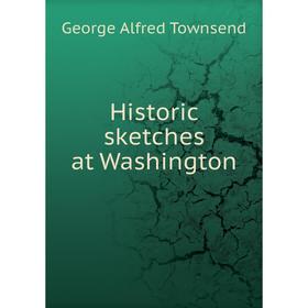 

Книга Historic sketches at Washington. George Alfred Townsend