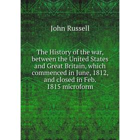 

Книга The History of the war, between the United States and Great Britain, which commenced in June, 1812, and closed in Feb. 1815 microform. John Russ
