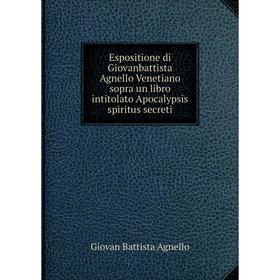 

Книга Espositione di Giovanbattista Agnello Venetiano sopra un libro intitolato Apocalypsis spiritus secreti. Giovan Battista Agnello