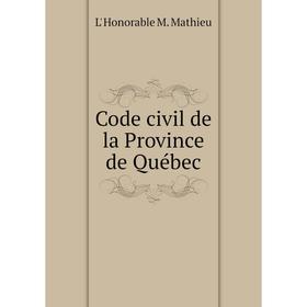 

Книга Code civil de la Province de Québec. L' Honorable M. Mathieu