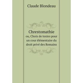 

Книга Chrestomathie. ou, Choix de textes pour un cour élémentaire du droit privé des Romains. Claude Blondeau