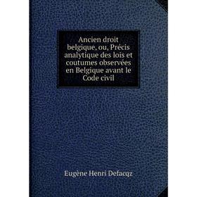 

Книга Ancien droit belgique, ou, Précis analytique des lois et coutumes observées en Belgique avant le Code civil. Eugène Henri Defacqz