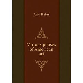 

Книга Various phases of American art. Arlo Bates